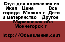 Стул для кормления из Икея › Цена ­ 800 - Все города, Москва г. Дети и материнство » Другое   . Мурманская обл.,Мончегорск г.